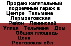 Продаю капитальный подземный гараж в Центре. Тельмана 57 - Лермонтовская,  › Район ­ Ленинский › Улица ­ Тельмана › Дом ­ 57 › Общая площадь ­ 18 › Цена ­ 1 500 000 - Ростовская обл., Ростов-на-Дону г. Недвижимость » Гаражи   